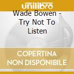 Wade Bowen - Try Not To Listen cd musicale di Wade Bowen
