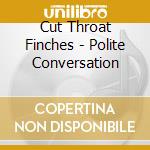 Cut Throat Finches - Polite Conversation cd musicale di Cut Throat Finches