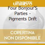Four Bonjour'S Parties - Pigments Drift cd musicale di 4 BONJOUR'S PARTIES