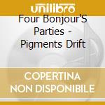 Four Bonjour'S Parties - Pigments Drift cd