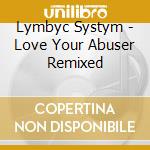 Lymbyc Systym - Love Your Abuser Remixed cd musicale di Systym Lymbyc