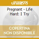 Pregnant - Life Hard: I Try cd musicale di Pregnant