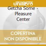 Getcha Some - Pleasure Center cd musicale di Getcha Some