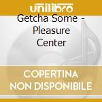 Getcha Some - Pleasure Center cd