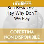 Ben Besiakov - Hey Why Don'T We Play cd musicale di Besiakov, Ben