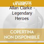 Allan Clarke - Legendary Heroes cd musicale di Allan Clarke