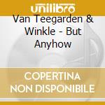 Van Teegarden & Winkle - But Anyhow cd musicale di Van Teegarden & Winkle