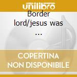 Border lord/jesus was ... cd
