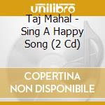 Taj Mahal - Sing A Happy Song (2 Cd) cd