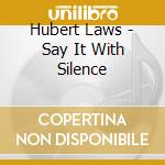 Hubert Laws - Say It With Silence cd musicale di Hubert Laws