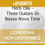 Herb Ellis - Three Guitars In Bossa Nova Time cd musicale di Herb Ellis