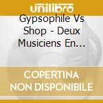 Gypsophile Vs Shop - Deux Musiciens En Crise cd musicale di Gypsophile Vs Shop