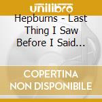 Hepburns - Last Thing I Saw Before I Said Good Bye cd musicale di Hepburns