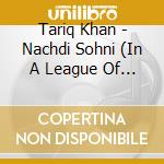 Tariq Khan - Nachdi Sohni (In A League Of Its Own) cd musicale di Tariq Khan