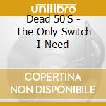 Dead 50'S - The Only Switch I Need cd