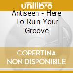 Antiseen - Here To Ruin Your Groove cd