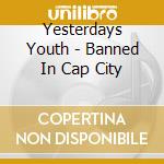 Yesterdays Youth - Banned In Cap City cd musicale di Yesterdays Youth
