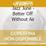 Jazz June - Better Off Without Air cd musicale di Jazz June