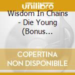 Wisdom In Chains - Die Young (Bonus Edition) cd musicale di Wisdom In Chains