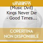 (Music Dvd) Kings Never Die - Good Times And The Bad cd musicale