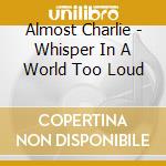 Almost Charlie - Whisper In A World Too Loud cd