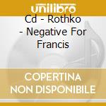 Cd - Rothko - Negative For Francis cd musicale di ROTHKO