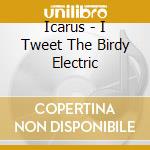 Icarus - I Tweet The Birdy Electric cd musicale di ICARUS