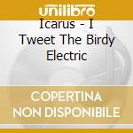Icarus - I Tweet The Birdy Electric cd