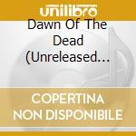 Dawn Of The Dead (Unreleased Soundtrack) cd musicale di Artisti Vari