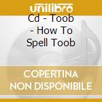 Cd - Toob - How To Spell Toob cd