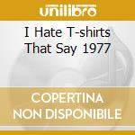 I Hate T-shirts That Say 1977