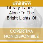 Library Tapes - Alone In The Bright Lights Of cd musicale di Tapes Library