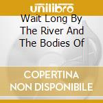 Wait Long By The River And The Bodies Of cd