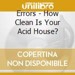 Errors - How Clean Is Your Acid House? cd musicale di Errors