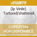 (lp Vinile) Tortured/shattered cd