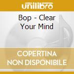 Bop - Clear Your Mind cd musicale di Bop