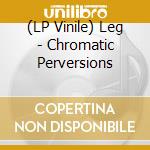 (LP Vinile) Leg - Chromatic Perversions lp vinile