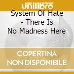 System Of Hate - There Is No Madness Here cd musicale di System Of Hate