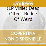 (LP Vinile) Dead Otter - Bridge Of Weird vinile