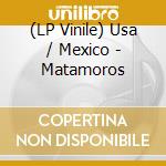 (LP Vinile) Usa / Mexico - Matamoros lp vinile di Usa / Mexico