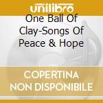 One Ball Of Clay-Songs Of Peace & Hope cd