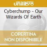 Cyberchump - Our Wizards Of Earth cd