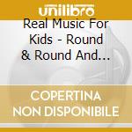 Real Music For Kids - Round & Round And Other Rhymes cd musicale di Real Music For Kids