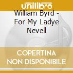 William Byrd - For My Ladye Nevell cd musicale di William Byrd
