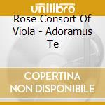 Rose Consort Of Viola - Adoramus Te cd musicale di Rose Consort Of Viola