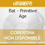 Bat - Primitive Age cd musicale di Bat