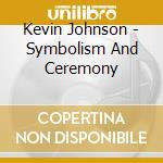 Kevin Johnson - Symbolism And Ceremony cd musicale di Kevin Johnson