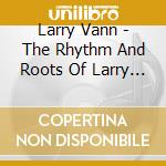 Larry Vann - The Rhythm And Roots Of Larry Vann cd