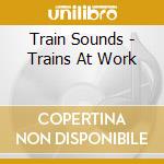 Train Sounds - Trains At Work cd