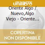 Oriente Algo / Nuevo,Algo Viejo - Oriente Algo Viejo & Algo Nuevo cd